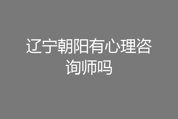 辽宁朝阳有心理咨询师吗