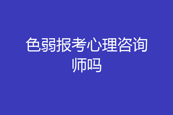 色弱报考心理咨询师吗