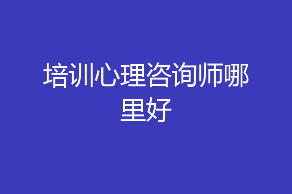 培训心理咨询师哪里好