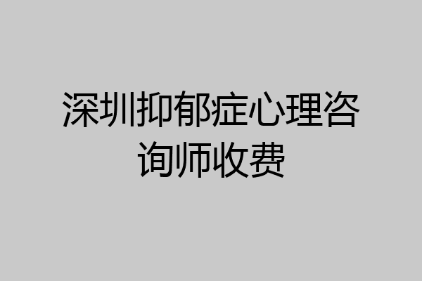 深圳抑郁症心理咨询师收费