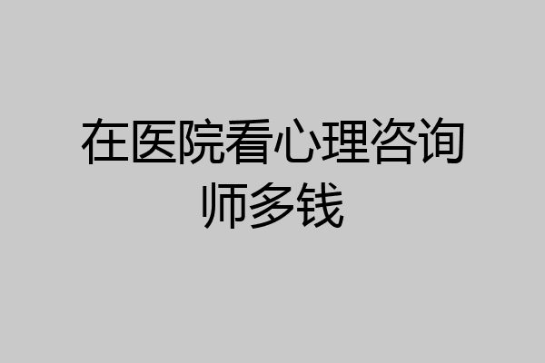 在医院看心理咨询师多钱
