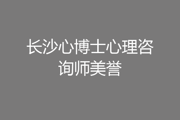 长沙心博士心理咨询师美誉