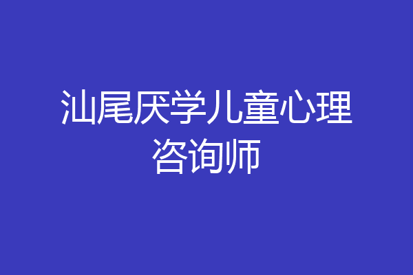 汕尾厌学儿童心理咨询师