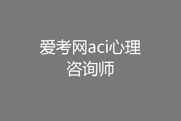 爱考网aci心理咨询师