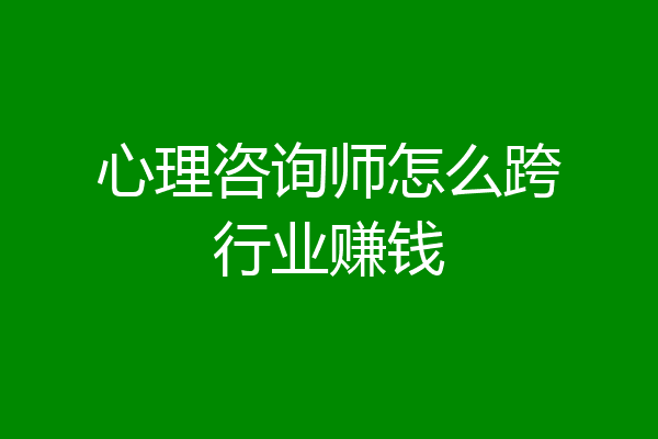 心理咨询师怎么跨行业赚钱