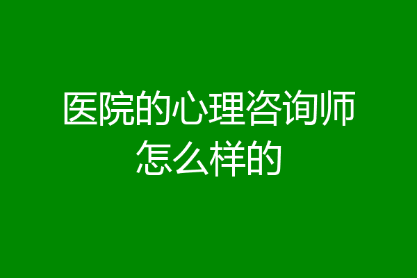 医院的心理咨询师怎么样的