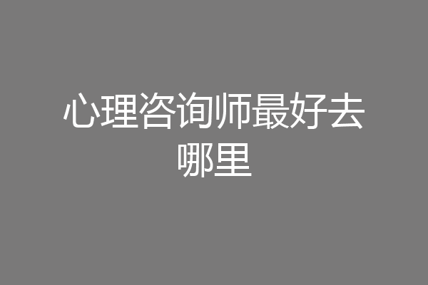 心理咨询师最好去哪里