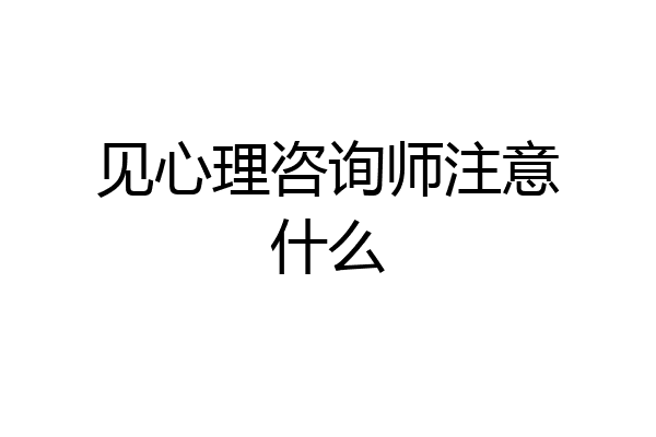 见心理咨询师注意什么