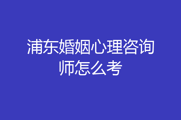 浦东婚姻心理咨询师怎么考