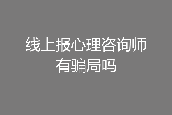 线上报心理咨询师有骗局吗