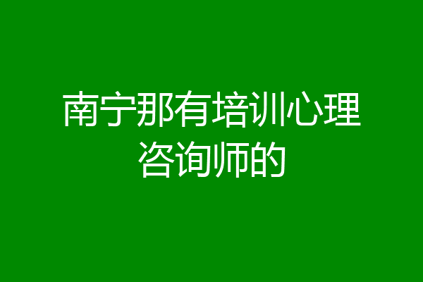 南宁那有培训心理咨询师的