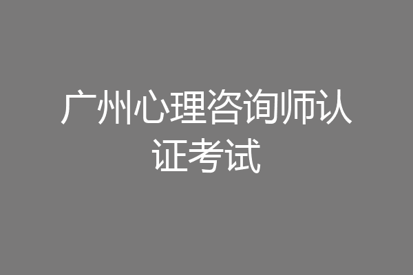 广州心理咨询师认证考试