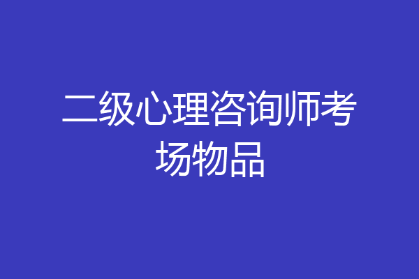 二级心理咨询师考场物品