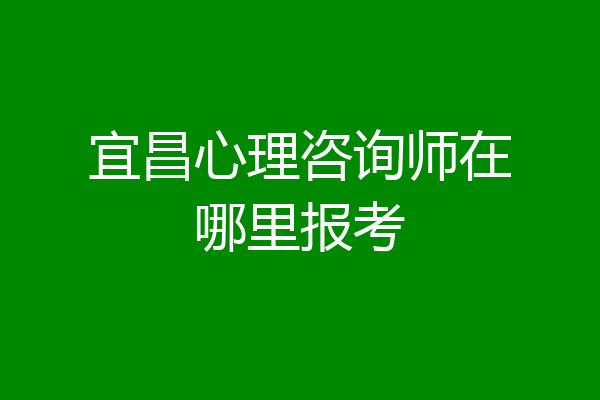 宜昌心理咨询师在哪里报考