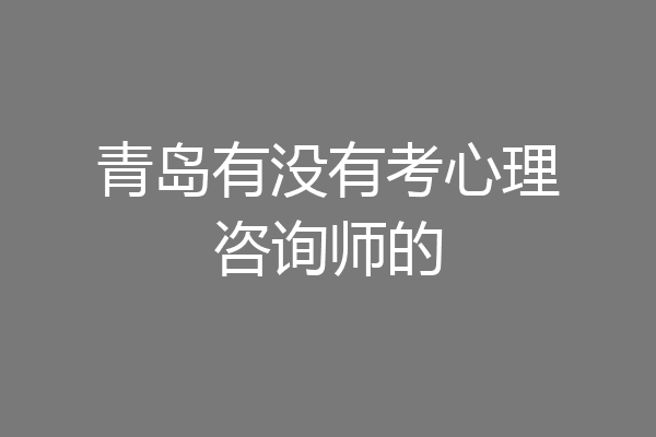青岛有没有考心理咨询师的