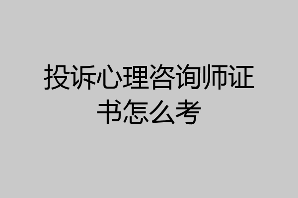 投诉心理咨询师证书怎么考