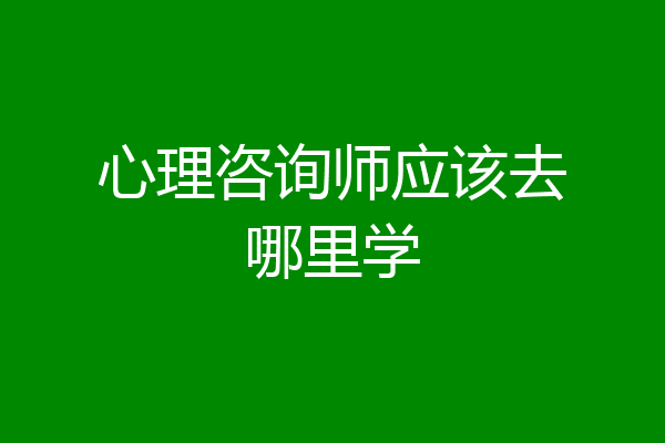 心理咨询师应该去哪里学