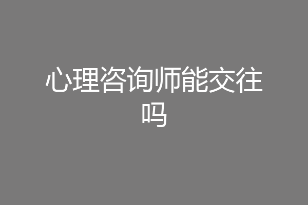 心理咨询师能交往吗