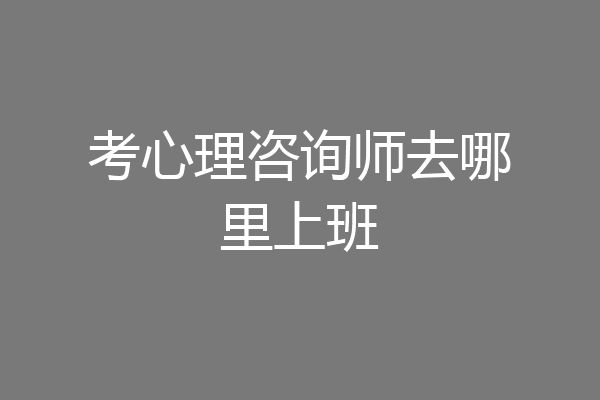 考心理咨询师去哪里上班