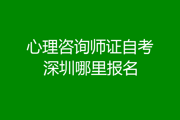心理咨询师证自考深圳哪里报名