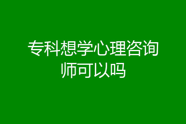 专科想学心理咨询师可以吗