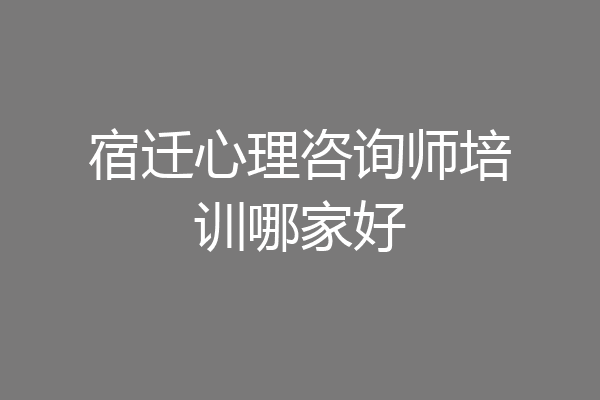 宿迁心理咨询师培训哪家好