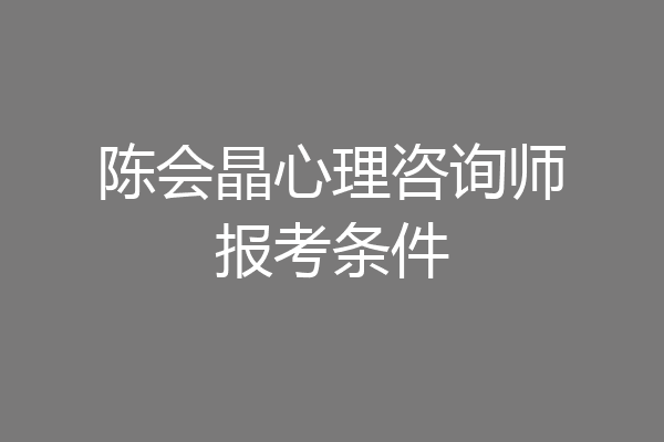 陈会晶心理咨询师报考条件