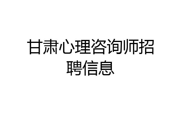 甘肃心理咨询师招聘信息