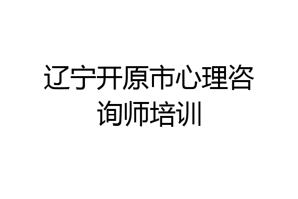 辽宁开原市心理咨询师培训