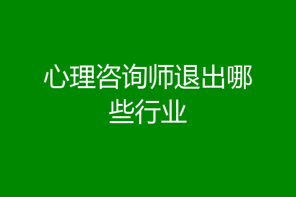 心理咨询师退出哪些行业