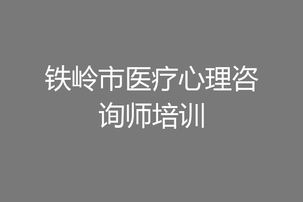 铁岭市医疗心理咨询师培训