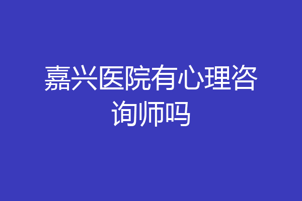 嘉兴医院有心理咨询师吗