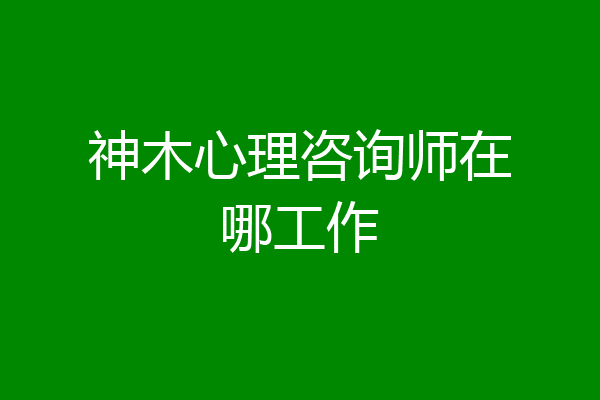 神木心理咨询师在哪工作
