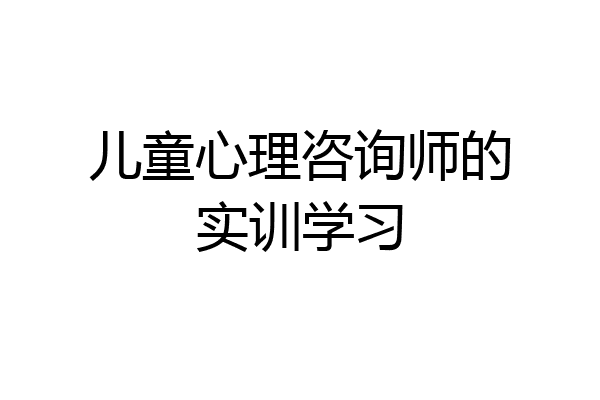 儿童心理咨询师的实训学习