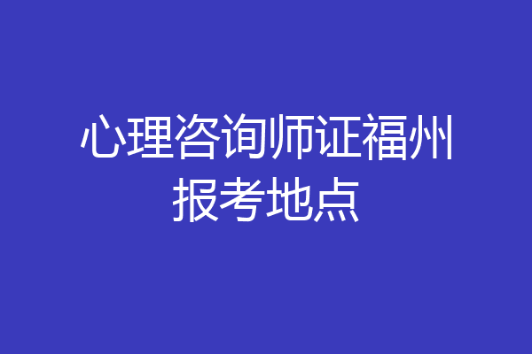 心理咨询师证福州报考地点