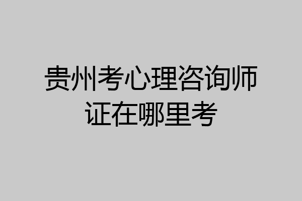 贵州考心理咨询师证在哪里考