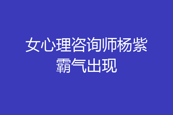 女心理咨询师杨紫霸气出现