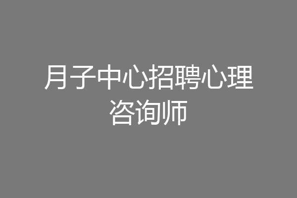 月子中心招聘心理咨询师