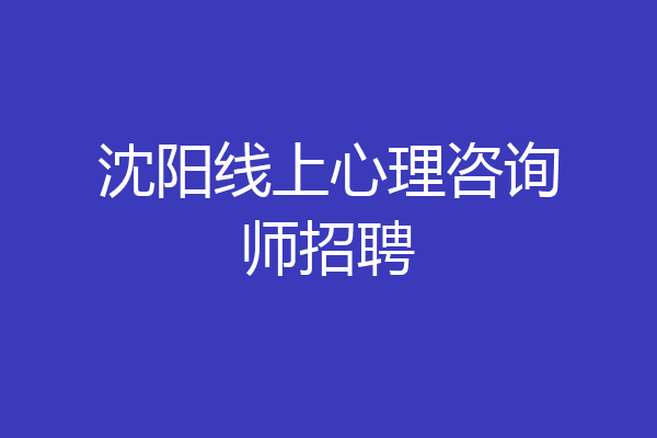 沈阳线上心理咨询师招聘