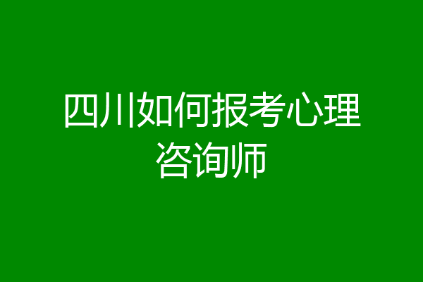 四川如何报考心理咨询师