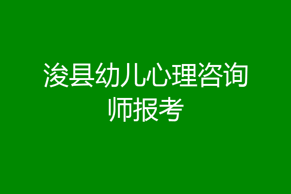 浚县幼儿心理咨询师报考