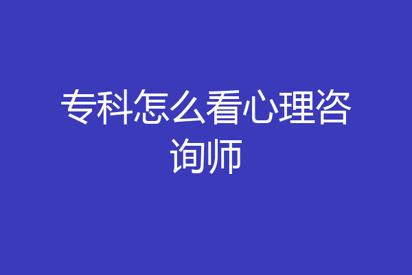 专科怎么看心理咨询师