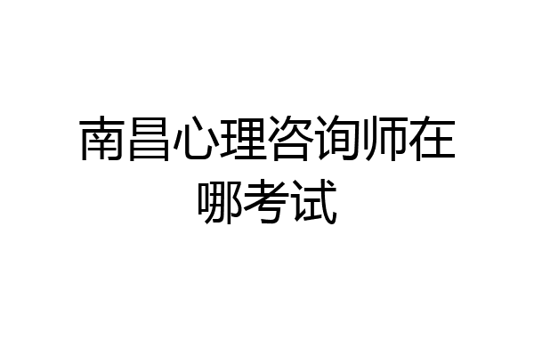 南昌心理咨询师在哪考试