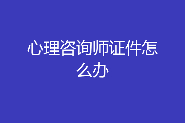 心理咨询师证件怎么办