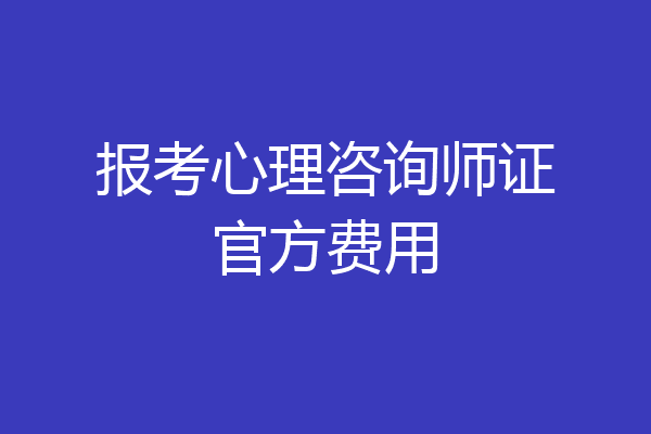 报考心理咨询师证官方费用