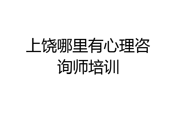 上饶哪里有心理咨询师培训