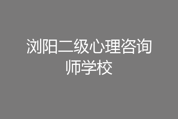 浏阳二级心理咨询师学校