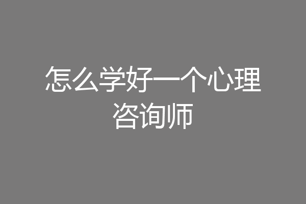 怎么学好一个心理咨询师