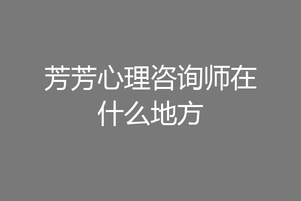 芳芳心理咨询师在什么地方