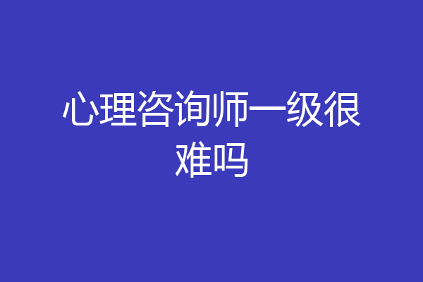 心理咨询师一级很难吗